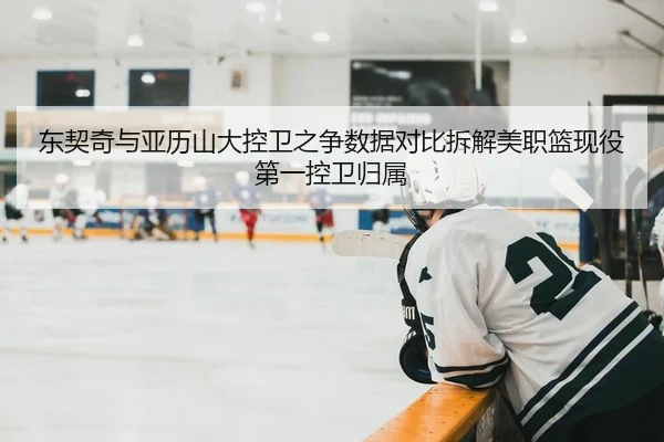 东契奇与亚历山大控卫之争数据对比拆解美职篮现役第一控卫归属
