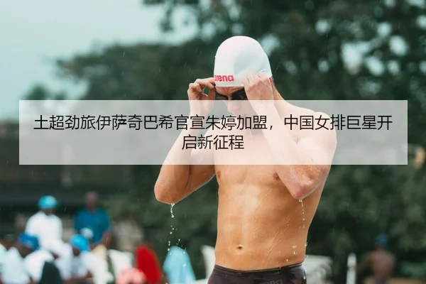 土超劲旅伊萨奇巴希官宣朱婷加盟，中国女排巨星开启新征程